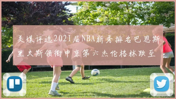 美媒评选2021届NBA新秀排名巴恩斯里夫斯领衔申京第六杰伦格林跌至第九
