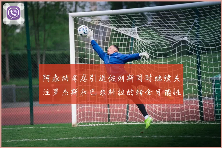 阿森纳考虑引进佐利斯同时继续关注罗杰斯和巴尔科拉的转会可能性