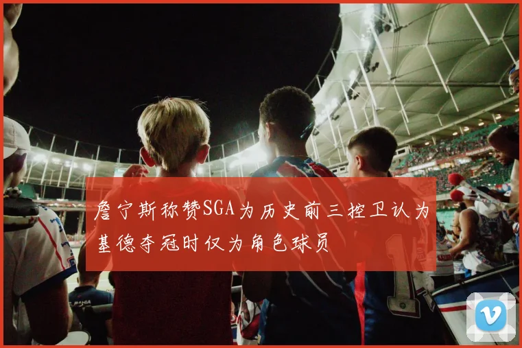 詹宁斯称赞SGA为历史前三控卫认为基德夺冠时仅为角色球员