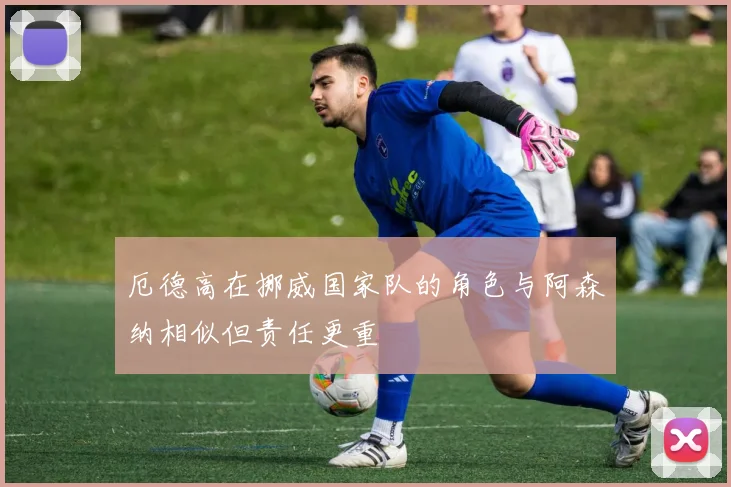 厄德高在挪威国家队的角色与阿森纳相似但责任更重