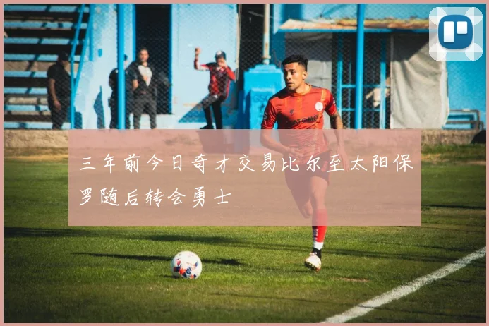 三年前今日奇才交易比尔至太阳保罗随后转会勇士