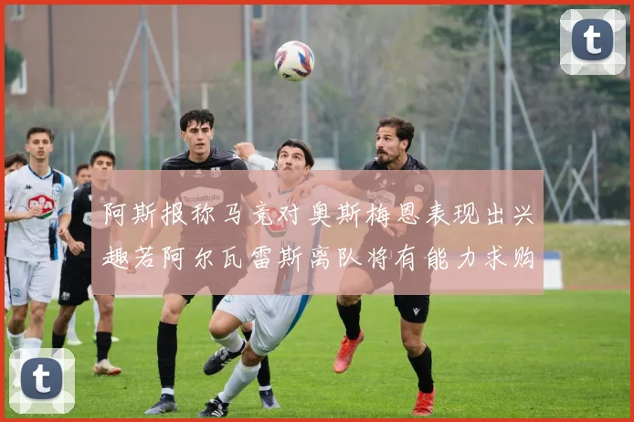阿斯报称马竞对奥斯梅恩表现出兴趣若阿尔瓦雷斯离队将有能力求购