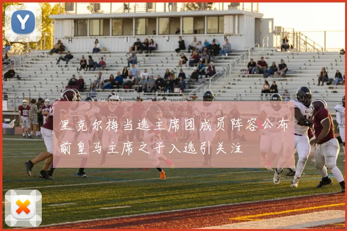 里克尔梅当选主席团成员阵容公布前皇马主席之子入选引关注