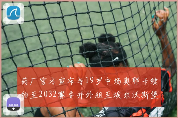药厂官方宣布与19岁中场奥耶卡续约至2032赛季并外租至埃尔沃斯堡