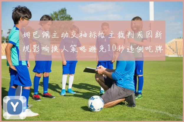 姆巴佩主动交袖标给主裁判或因新规影响换人策略避免10秒违例吃牌