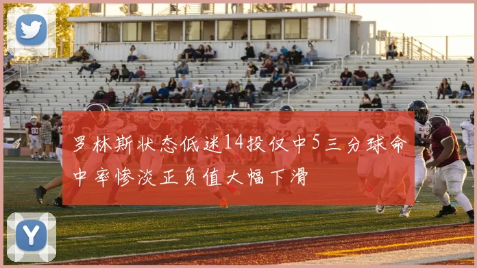 罗林斯状态低迷14投仅中5三分球命中率惨淡正负值大幅下滑