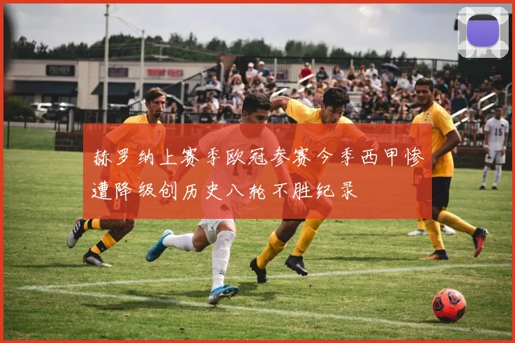 赫罗纳上赛季欧冠参赛今季西甲惨遭降级创历史八轮不胜纪录
