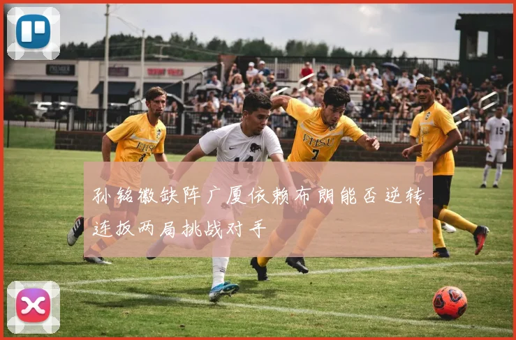 孙铭徽缺阵广厦依赖布朗能否逆转连扳两局挑战对手