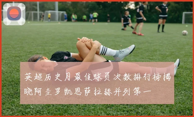 英超历史月最佳球员次数排行榜揭晓阿圭罗凯恩萨拉赫并列第一