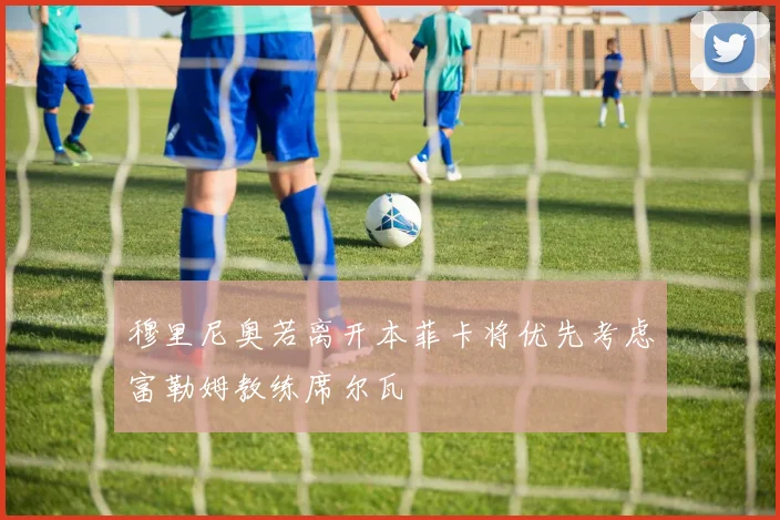穆里尼奥若离开本菲卡将优先考虑富勒姆教练席尔瓦
