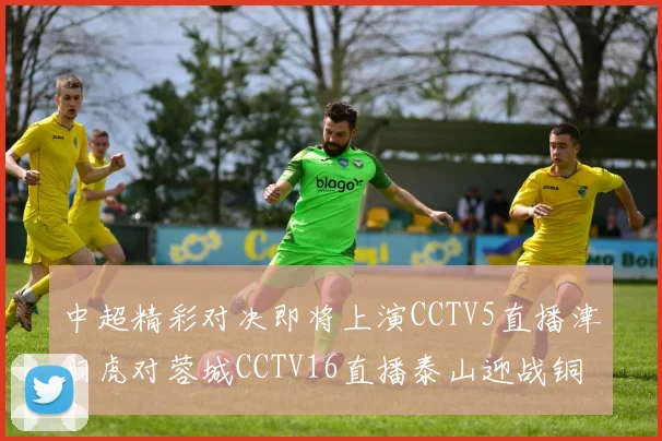 中超精彩对决即将上演CCTV5直播津门虎对蓉城CCTV16直播泰山迎战铜梁龙