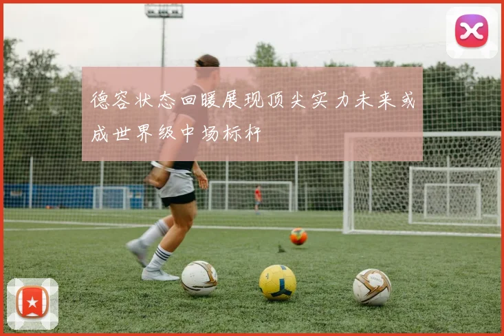 德容状态回暖展现顶尖实力未来或成世界级中场标杆