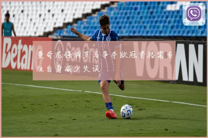 曼奇尼强调罗马争夺欧冠资格需专注自身减少失误